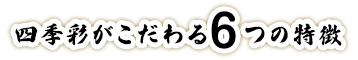 四季彩がこだわる６つの特徴
